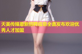 天美传媒最新招聘信息全面发布欢迎优秀人才加盟
