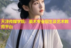 天津传媒学院：美术专业招生及艺术教育平台
