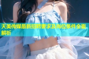 天美传媒最新招聘要求及岗位条件全面解析