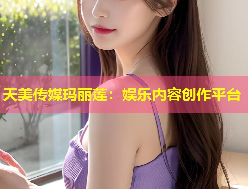 天美传媒玛丽莲：娱乐内容创作平台  第1张