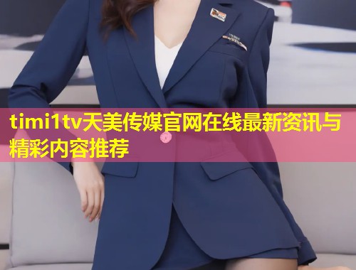 timi1tv天美传媒官网在线最新资讯与精彩内容推荐  第2张