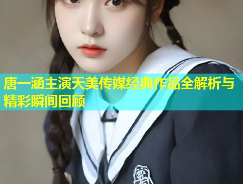 唐一涵主演天美传媒经典作品全解析与精彩瞬间回顾  第2张
