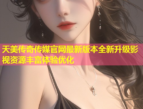 天美传奇传媒官网最新版本全新升级影视资源丰富体验优化  第1张