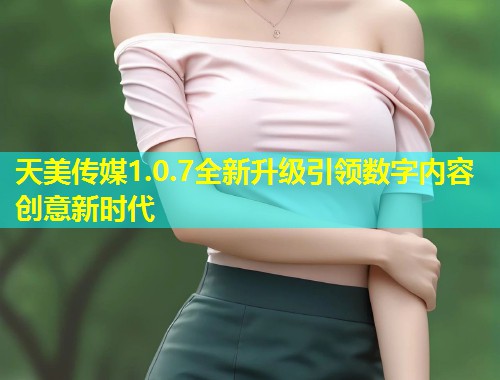 天美传媒1.0.7全新升级引领数字内容创意新时代  第1张
