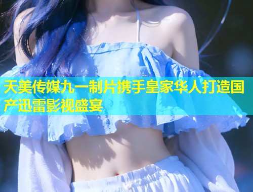 天美传媒九一制片携手皇家华人打造国产迅雷影视盛宴  第1张