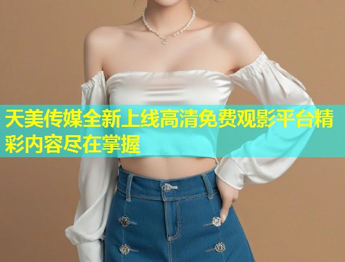 天美传媒全新上线高清免费观影平台精彩内容尽在掌握  第1张
