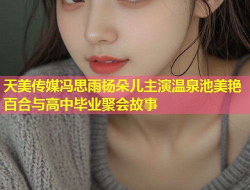 天美传媒冯思雨杨朵儿主演温泉池美艳百合与高中毕业聚会故事  第1张
