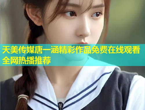 天美传媒唐一涵精彩作品免费在线观看全网热播推荐  第1张