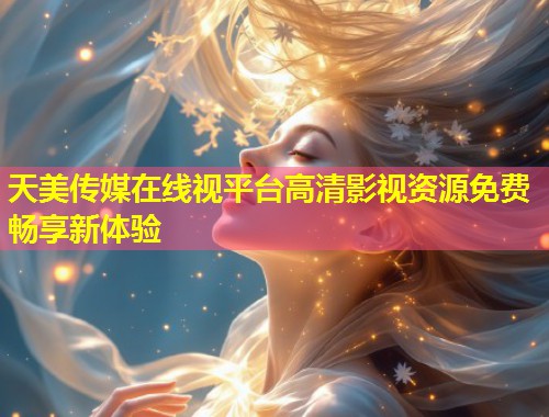天美传媒在线视平台高清影视资源免费畅享新体验  第1张