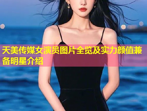 天美传媒女演员图片全览及实力颜值兼备明星介绍  第1张