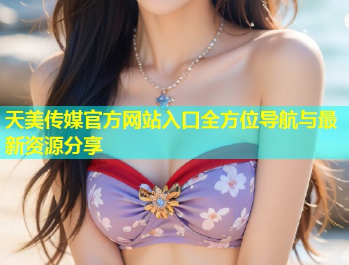 天美传媒官方网站入口全方位导航与最新资源分享  第1张
