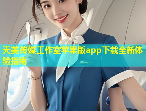 天美传媒工作室苹果版app下载全新体验指南  第1张