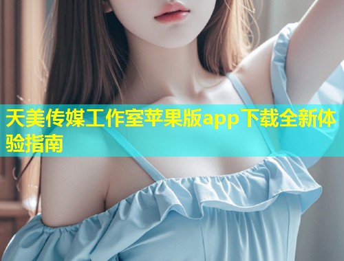 天美传媒工作室苹果版app下载全新体验指南  第2张