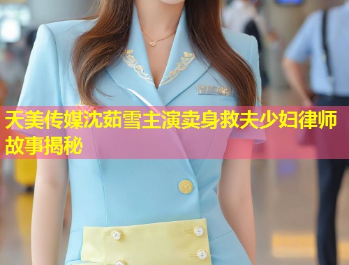 天美传媒沈茹雪主演卖身救夫少妇律师故事揭秘  第1张