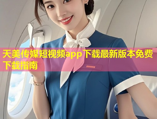 天美传媒短视频app下载最新版本免费下载指南  第2张