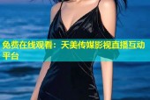 免费在线观看：天美传媒影视直播互动平台
