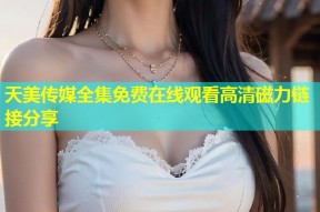 天美传媒全集免费在线观看高清磁力链接分享