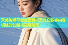 天美传媒平台全面解析及其在数字内容领域的创新与发展前景