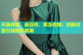 天美传媒、麻豆传、果冻传媒：创新内容引领娱乐新潮