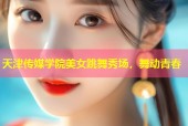 天津传媒学院美女跳舞秀场，舞动青春