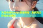 天美传媒&amp;果冻传媒：免费高清影视在线播放
