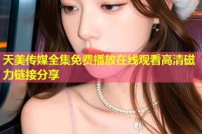 天美传媒全集免费播放在线观看高清磁力链接分享