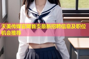 天美传媒官网首页最新招聘信息及职位机会推荐