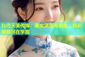 台湾天美传媒：美女演员写真集，精彩视频尽在掌握