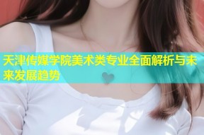 天津传媒学院美术类专业全面解析与未来发展趋势