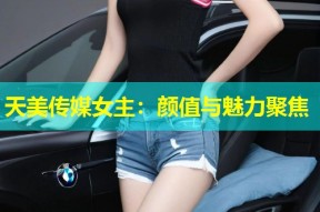天美传媒女主：颜值与魅力聚焦