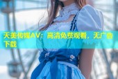 天美传媒AV：高清免费观看，无广告下载