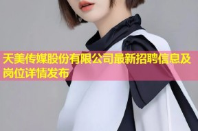 天美传媒股份有限公司最新招聘信息及岗位详情发布