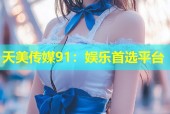 天美传媒91：娱乐首选平台