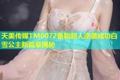 天美传媒TM0072备胎超人逆袭成功白雪公主新篇章揭秘