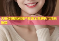 天美传媒新剧国产资源全景解析与精彩推荐