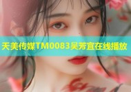 天美传媒TM0083吴芳宜在线播放