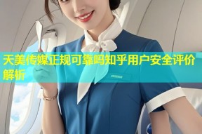 天美传媒正规可靠吗知乎用户安全评价解析