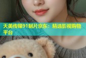 天美传媒91制片京东：精选影视购物平台