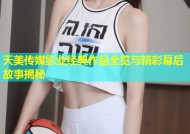 天美传媒影业经典作品全览与精彩幕后故事揭秘