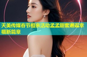 天美传媒春节相亲活动孟孟甜蜜邂逅幸福新篇章