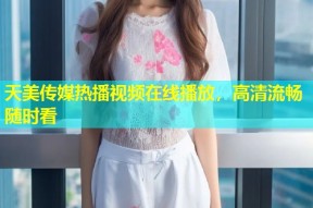 天美传媒热播视频在线播放，高清流畅随时看