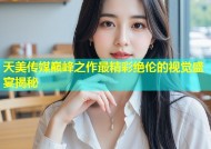 天美传媒巅峰之作最精彩绝伦的视觉盛宴揭秘
