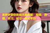 吴梦梦带你体验天美传媒：视频、直播、学习、社交一站式平台