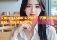 天美传媒TM0016女演员：沉浸式视觉盛宴，零距离互动体验