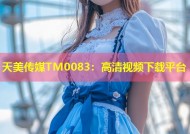 天美传媒TM0083：高清视频下载平台