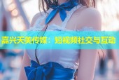 嘉兴天美传媒：短视频社交与互动