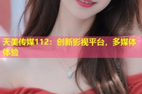天美传媒112：创新影视平台，多媒体体验