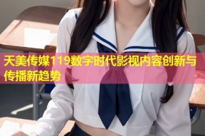 天美传媒119数字时代影视内容创新与传播新趋势