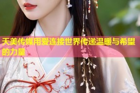 天美传媒用爱连接世界传递温暖与希望的力量