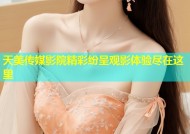 天美传媒影院精彩纷呈观影体验尽在这里